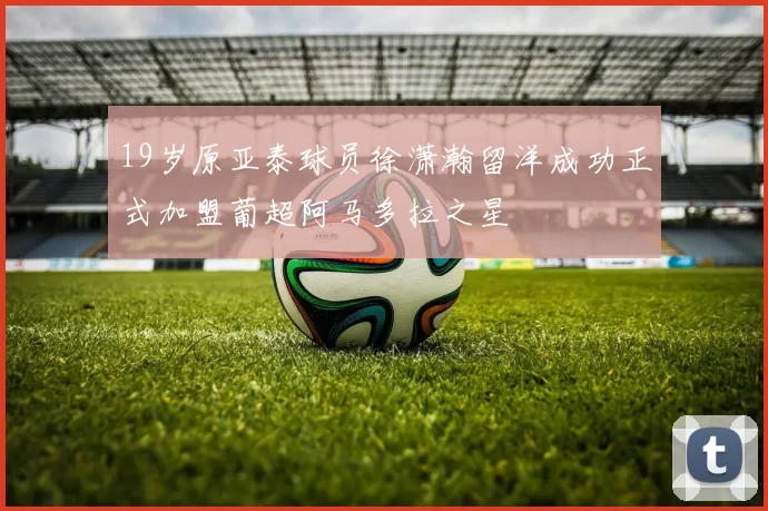 19岁原亚泰球员徐潇瀚留洋成功正式加盟葡超阿马多拉之星